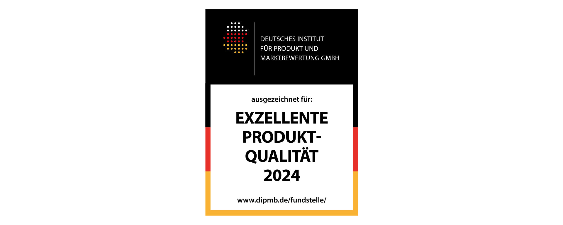 Ein Zertifikat des Deutschen Instituts für Produkt- und Marktbewertung GmbH zur Auszeichnung Exzellente Produktqualität 2024 mit der Website www.dipmb.de/fundstelle/ unten.